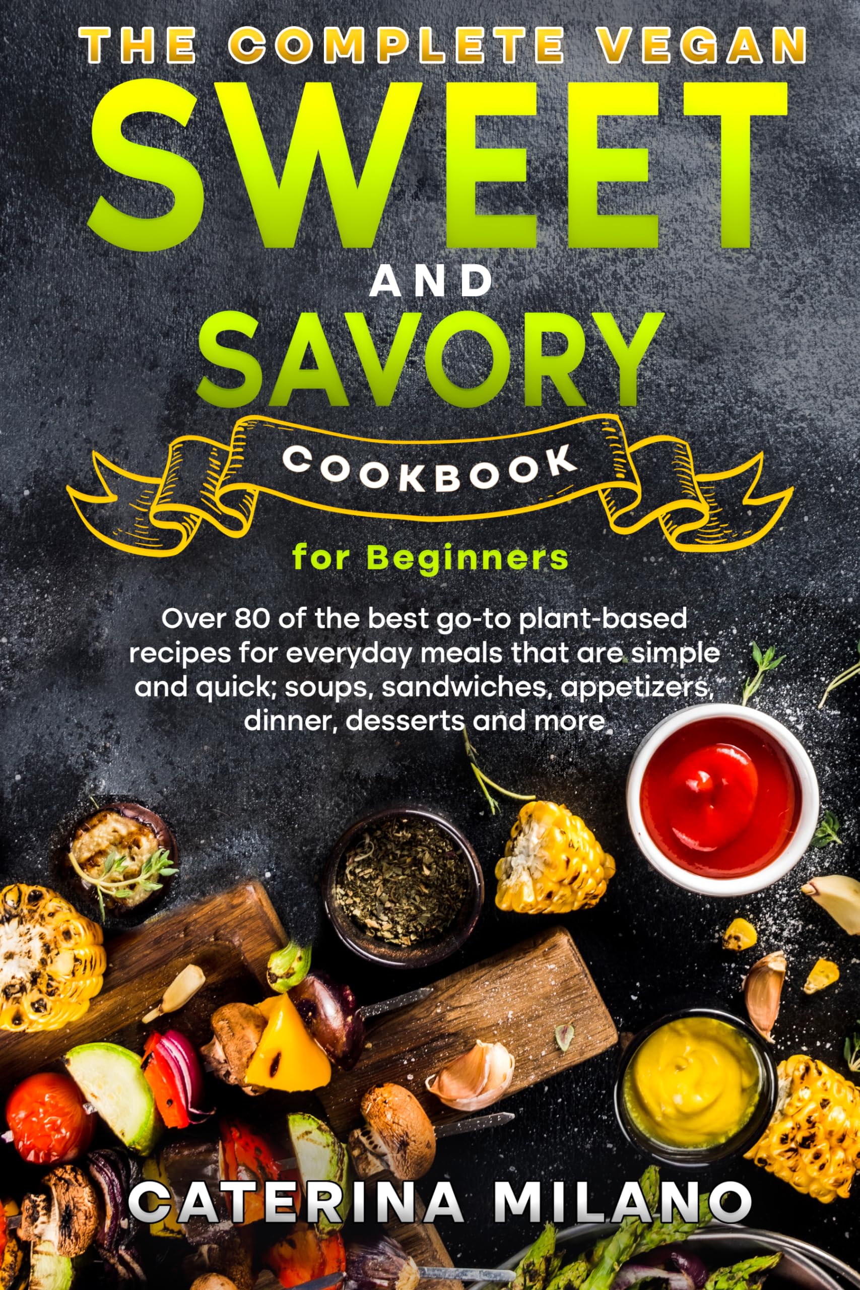 The Complete Vegan Sweet & Savory Cookbook for Beginners: Over 80 of the best go-to plant-based recipes for everyday meals that are simple & quick; soups, ... desserts & mo (Caterina Milano Cookbooks)