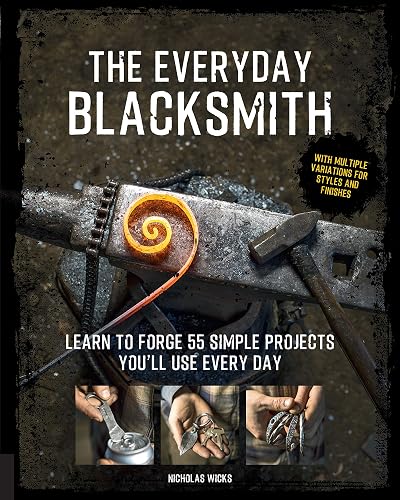 The Everyday Blacksmith: Learn to forge 55 simple projects you'll use every day, with multiple variations for styles and finishes