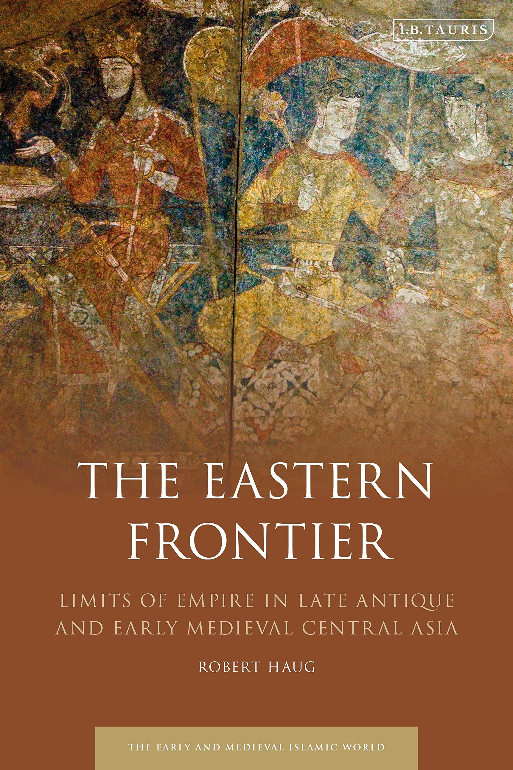 Eastern Frontier, The: Limits of Empire in Late Antique and Early Medieval Central Asia (Early and Medieval Islamic World)