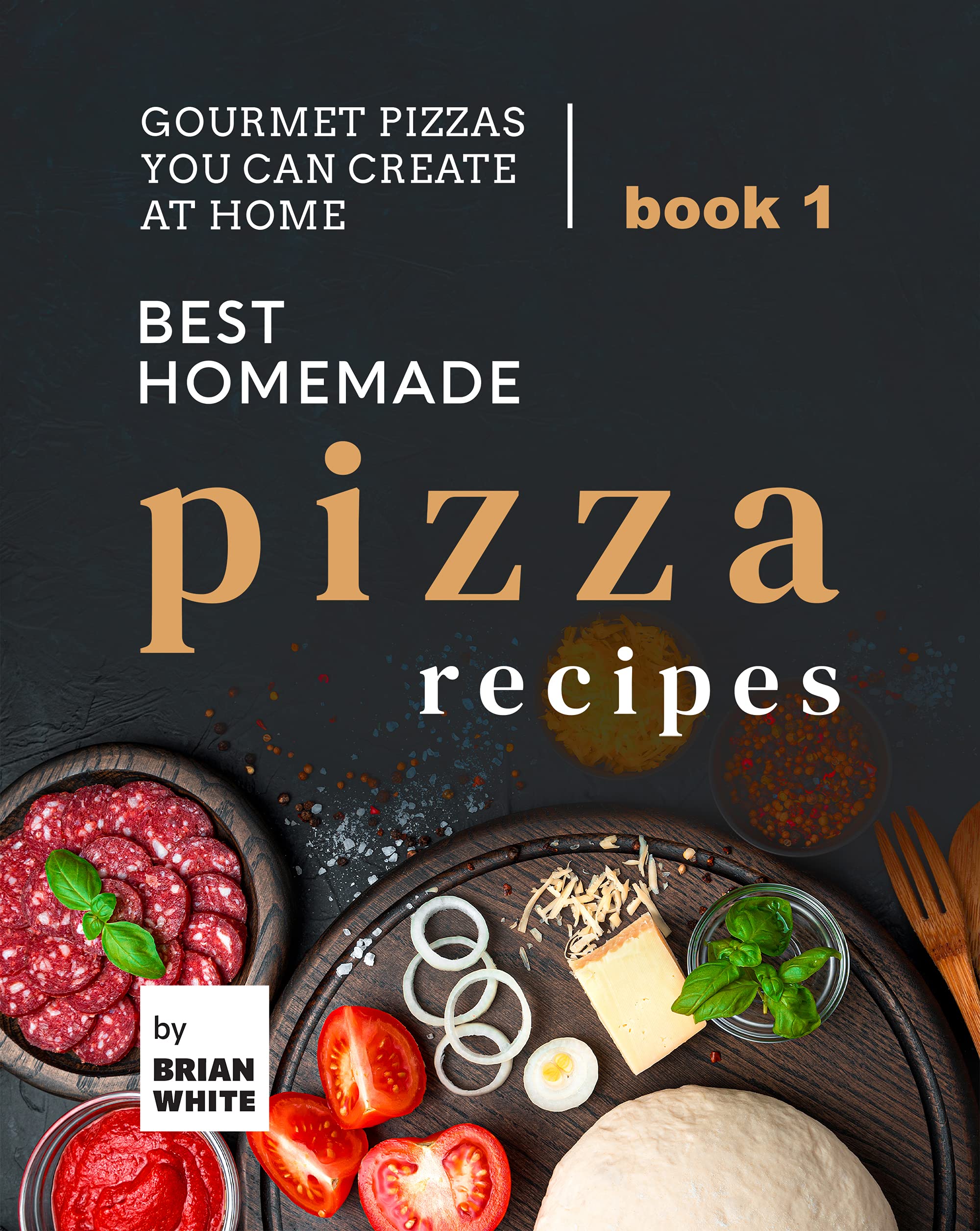 Best Homemade Pizza Recipes: Gourmet Pizzas You Can Create at Home – Book 1 (The Best Pizza Cookbook Series)