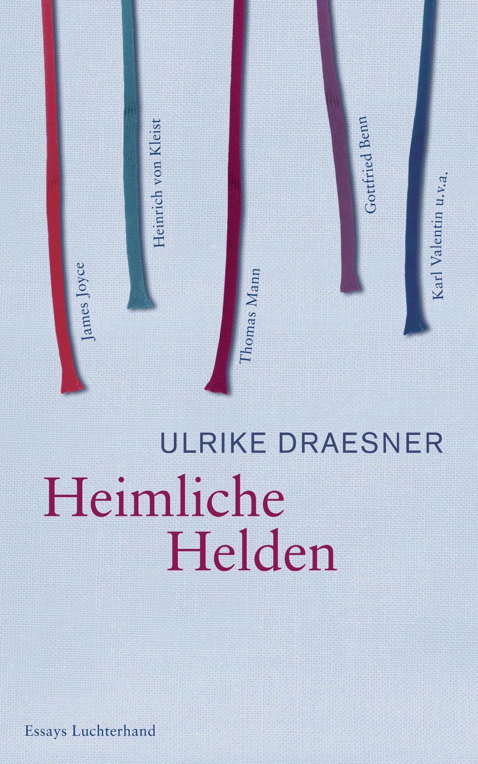 Heimliche Helden: Über Heinrich von Kleist, James Joyce, Thomas Mann, Gottfried Benn, Karl Valentin u.v.a.