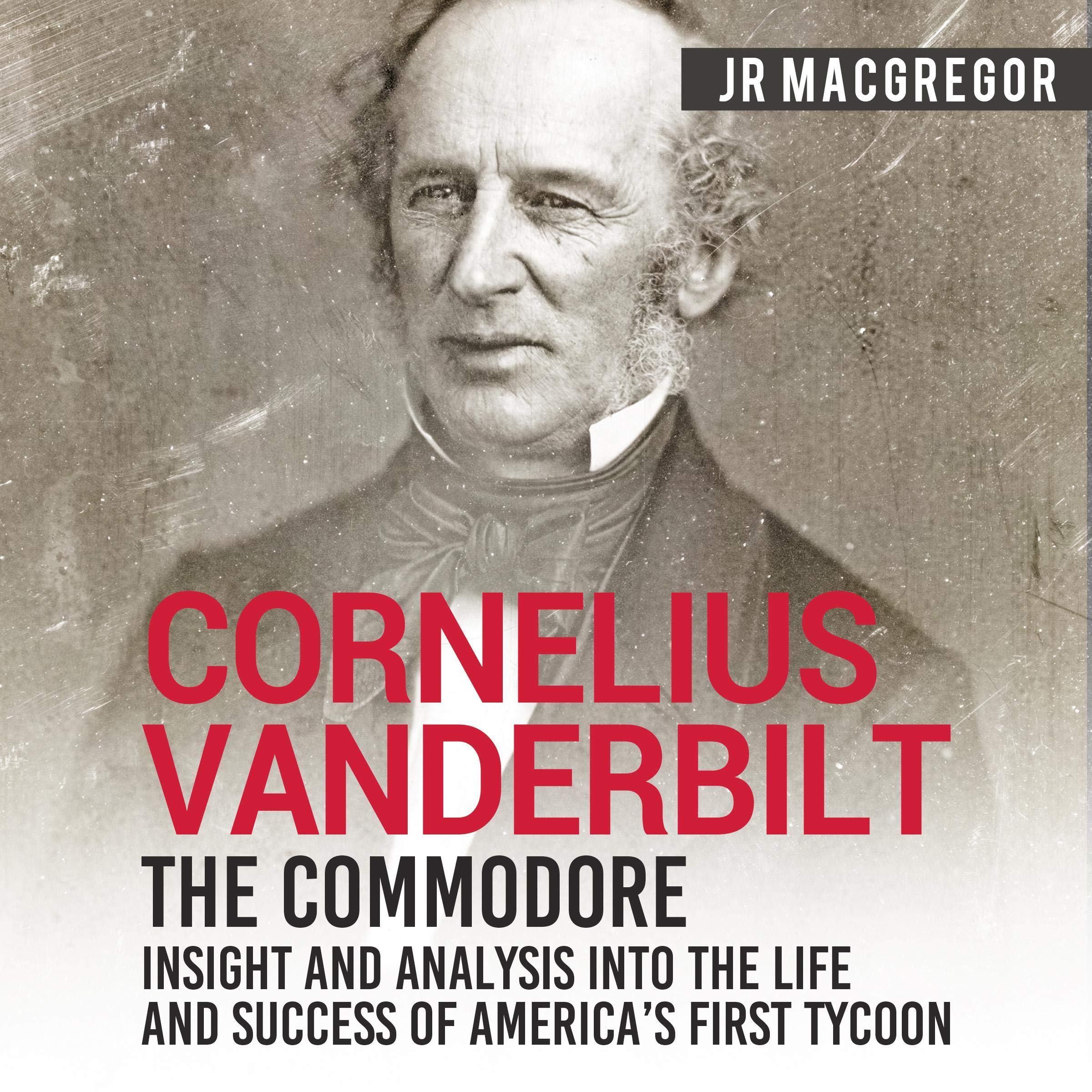 Cornelius Vanderbilt - The Commodore: Insight and Analysis Into the Life and Success of America's First Tycoon