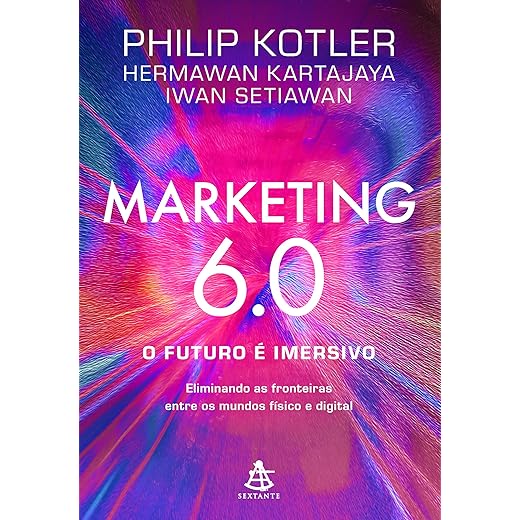 Marketing 6.0: O futuro é imersivo: Eliminando as fronteiras entre os mundos físico e digital
