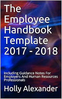 The Employee Handbook Template 2017 - 2018: Including Guidance Notes For Employers And Human Resources Professionals