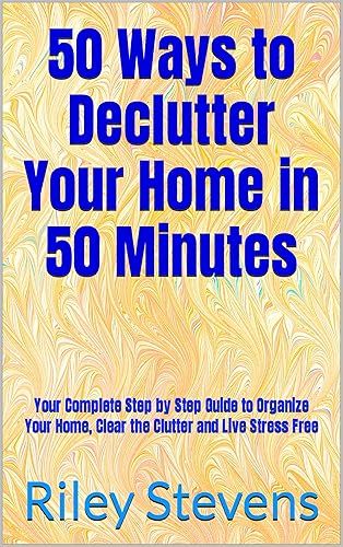 50 Ways to Declutter Your Home in 50 Minutes: Your Complete Step by Step Guide to Organize Your Home, Clear the Clutter and Live Stress Free