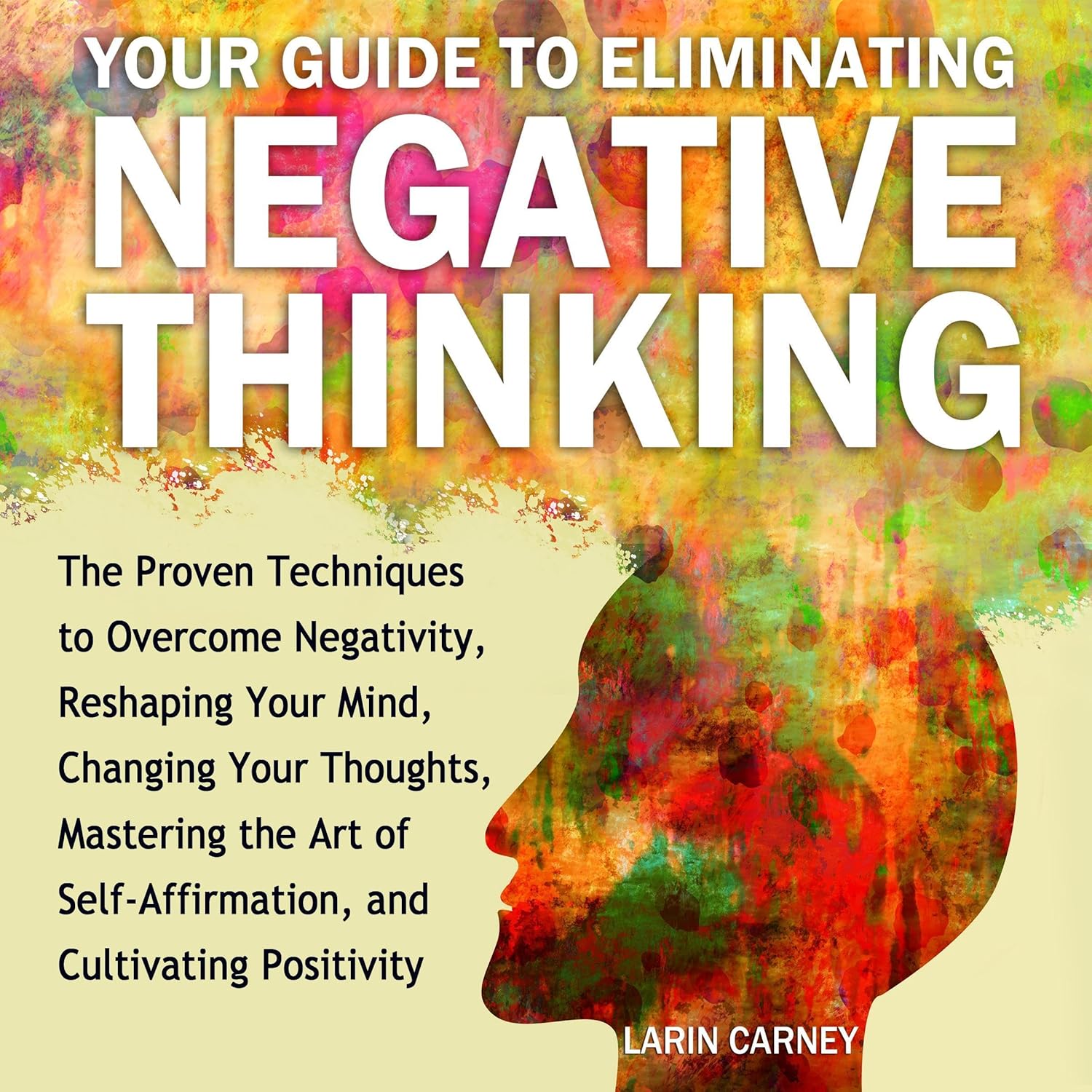 Your Guide to Eliminating Negative Thinking The Proven Techniques to