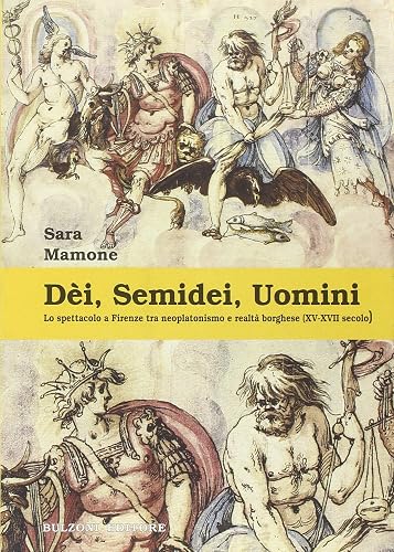 Dèi, semidei, uomini. Lo spettacolo a Firenze tra neoplatonismo e realtà borghese (XV-XVII secolo)