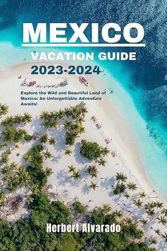 MEXICO VACATION GUIDE 2023-2024: Explore the Wild and Beautiful Land of Mexico: An Unforgettable Adventure Awaits!