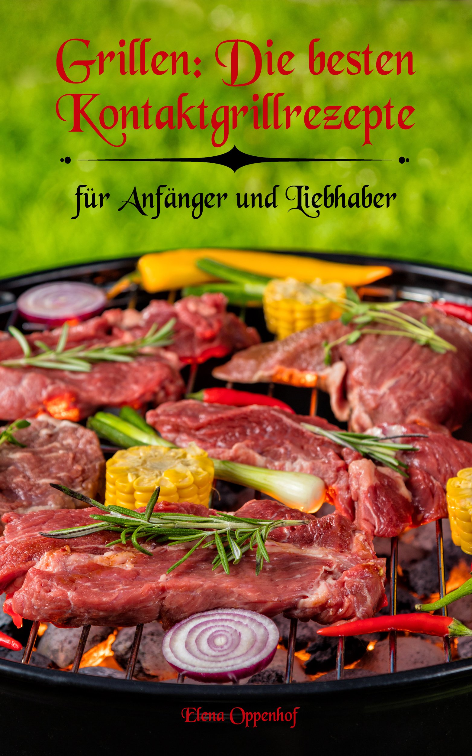 Grillen Rezepte: Die besten Kontaktgrillrezepte für Anfänger und Liebhaber: Leckere und Einfache Grillrezepte (German Edition)