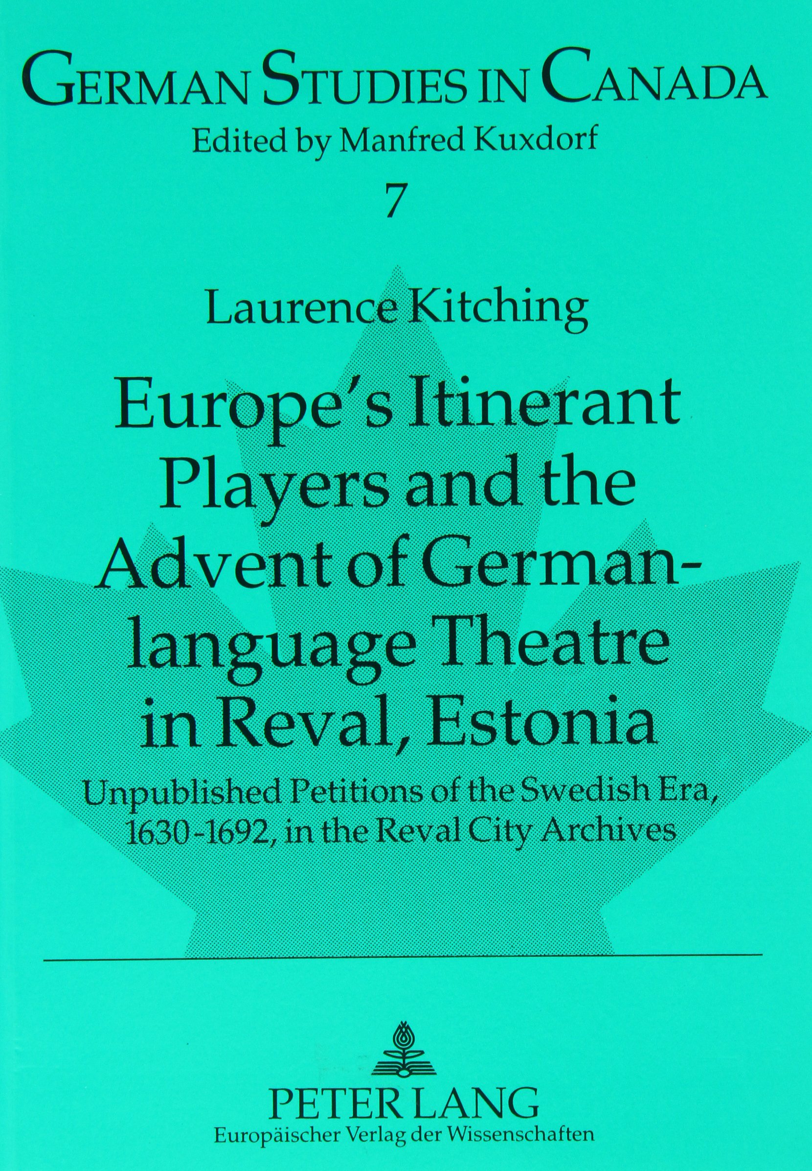 Europe's Itinerant Players and the Advent of German-language Theatre in Reval, Estonia: Unpublished Petitions of the Swedish Era, 1630-1692, in the Reval City Archives: v. 7 (German Studies in Canada)