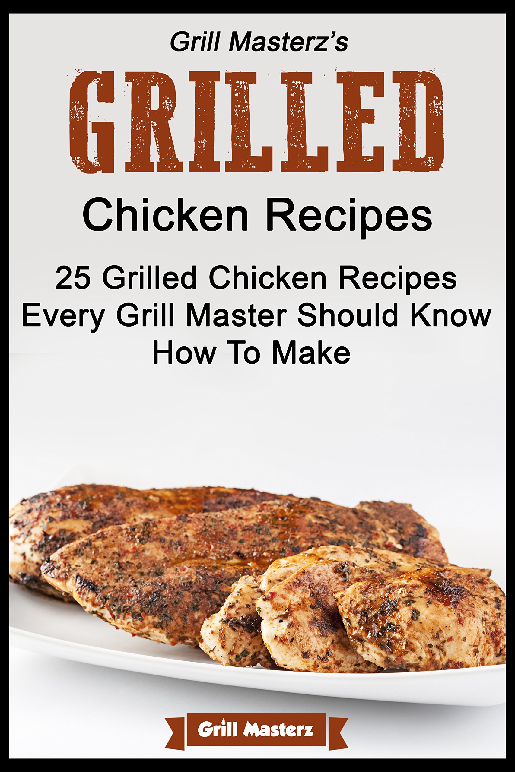 Grill Masterz's Grilled Chicken Recipes - 25 Grilled Chicken Recipes Every Grill Master Show Know How to Make
