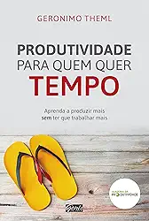 Produtividade para quem quer tempo: Aprenda a produzir mais sem ter que trabalhar mais
