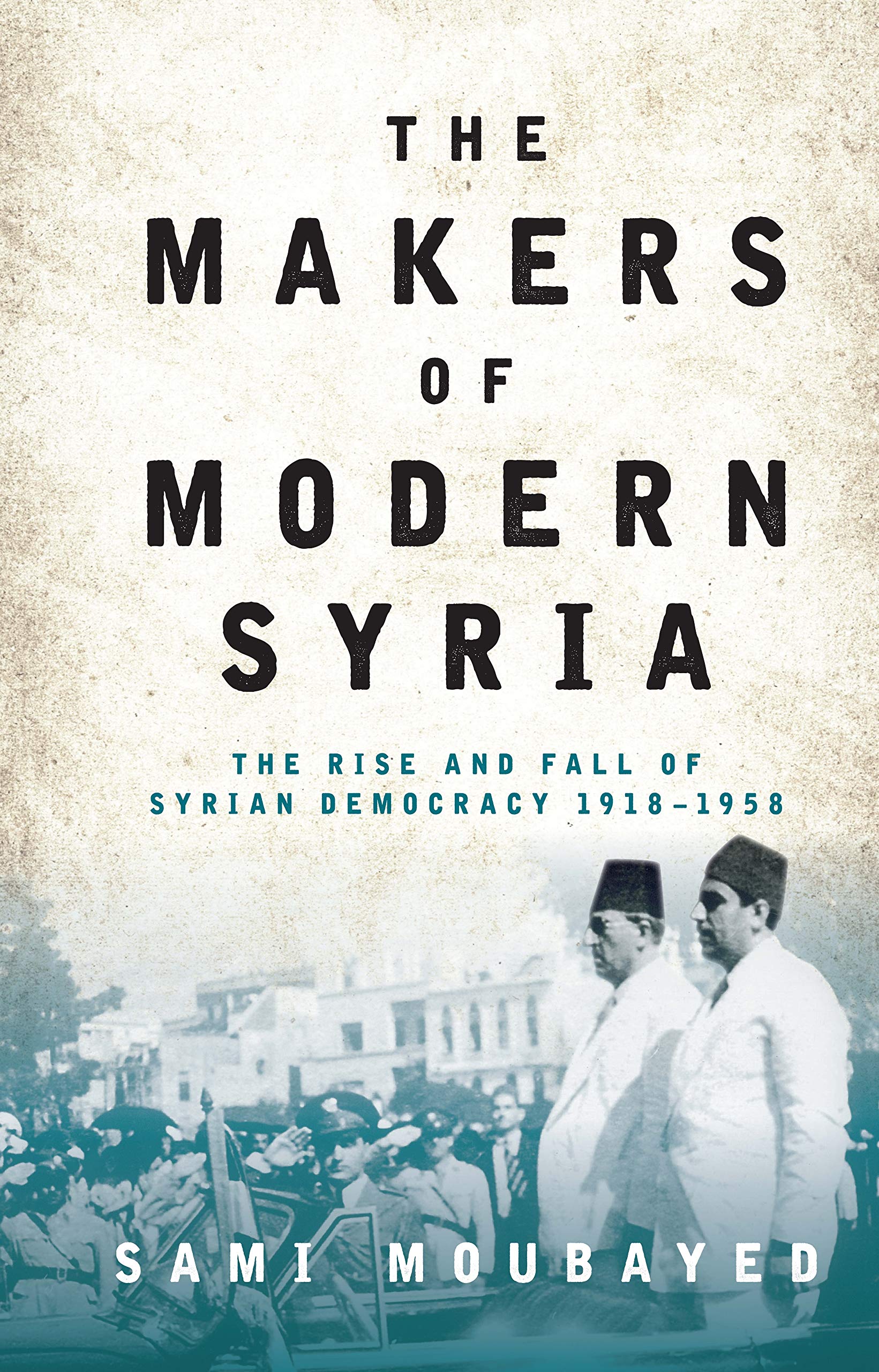Makers of Modern Syria, The: The Rise and Fall of Syrian Democracy 1918-1958