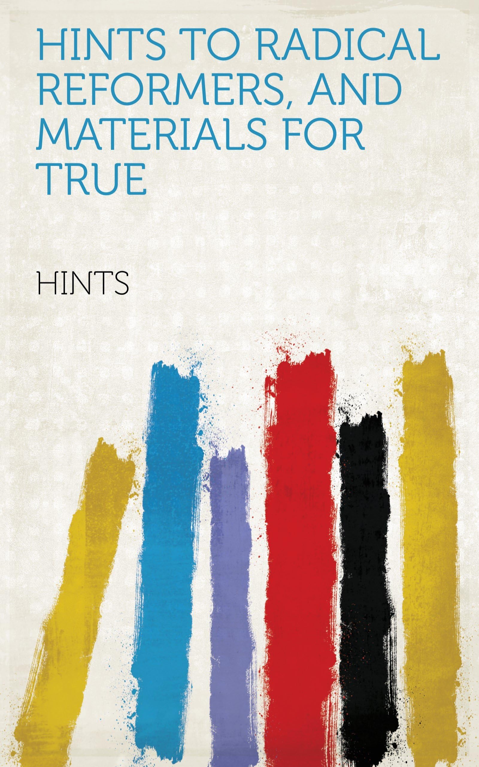 Hints to radical reformers, and materials for true