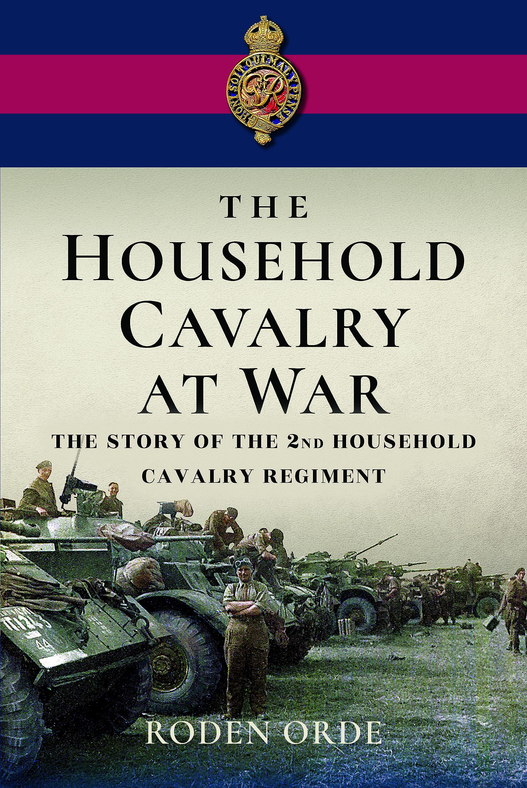 The Household Cavalry at War: The Story of the . Orde**