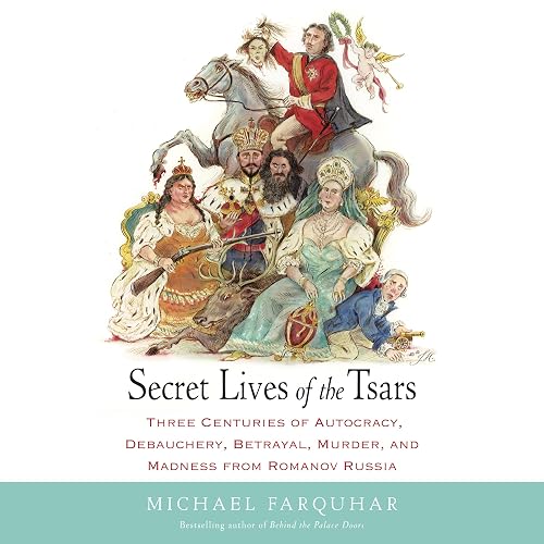 Secret Lives of the Tsars: Three Centuries of Autocracy, Debauchery, Betrayal, Murder, and Madness from Romanov Russia