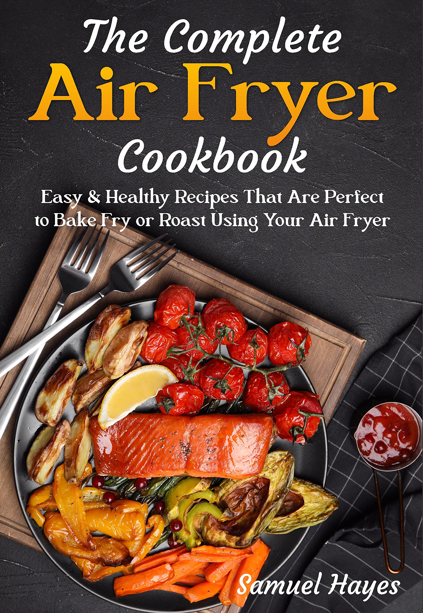 The Complete Air Fryer Cookbook: Easy & Healthy Recipes That Are Perfect to Bake Fry or Roast Using Your Air Fryer