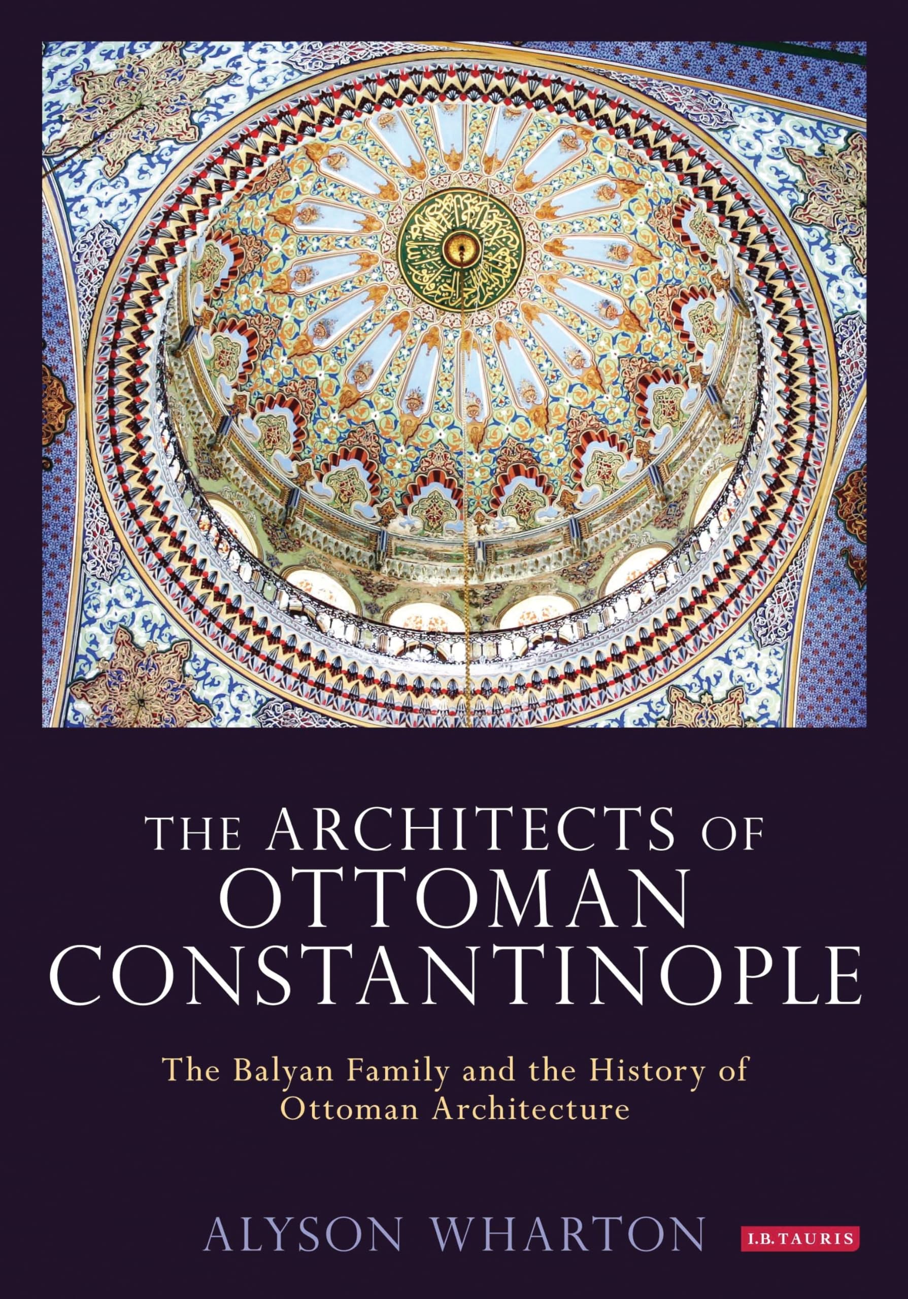 Architects of Ottoman Constantinople, The: The Balyan Family and the History of Ottoman Architecture