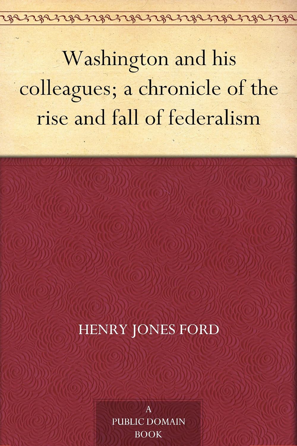 Washington and his colleagues; a chronicle of the rise and fall of federalism