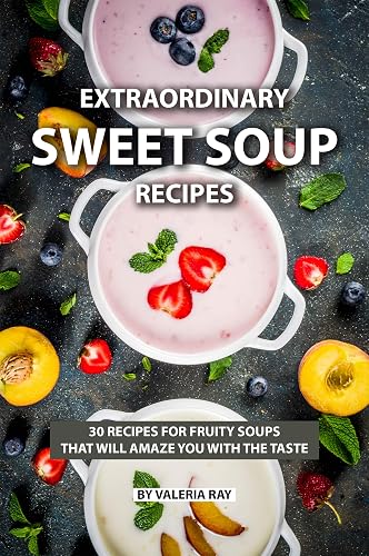 Extraordinary Sweet Soup Recipes: 30 Recipes for Fruity Soups That