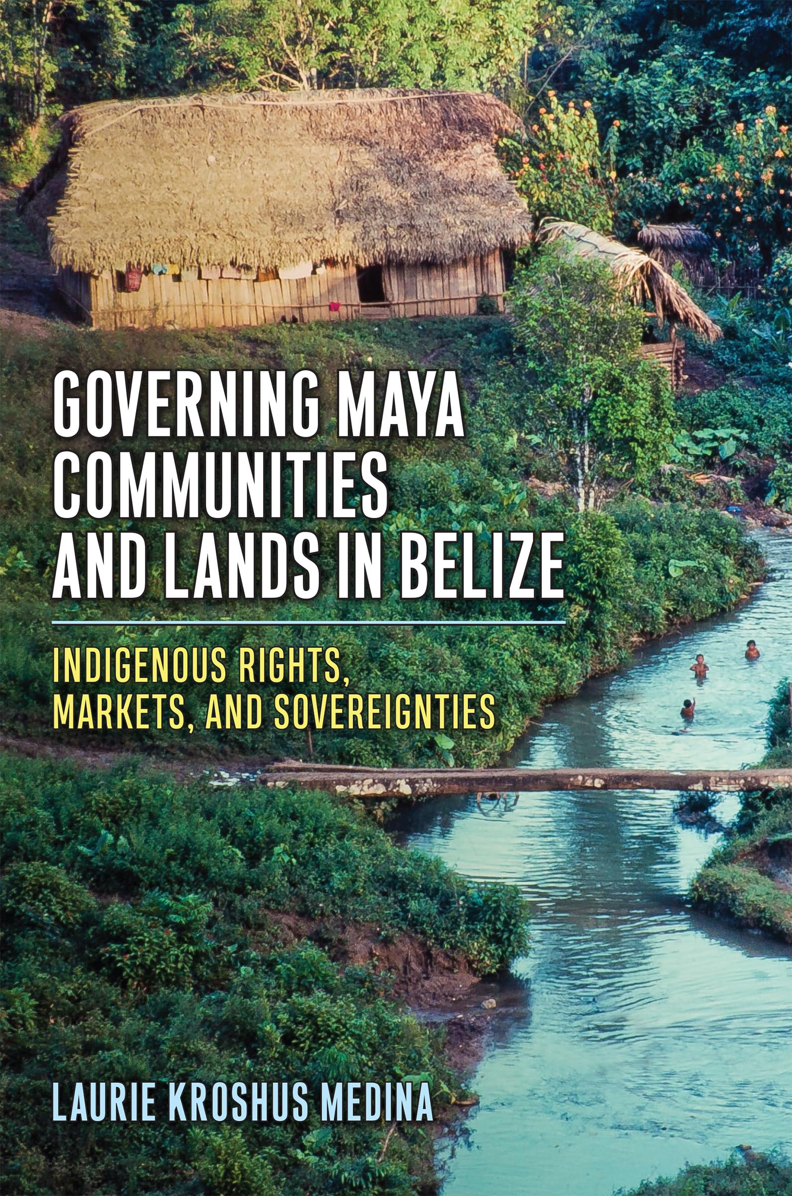 Laurie Kroshus MedinaGoverning Maya Communities and Lands in Belize: Indigenous Rights, Markets, and Sovereignties
