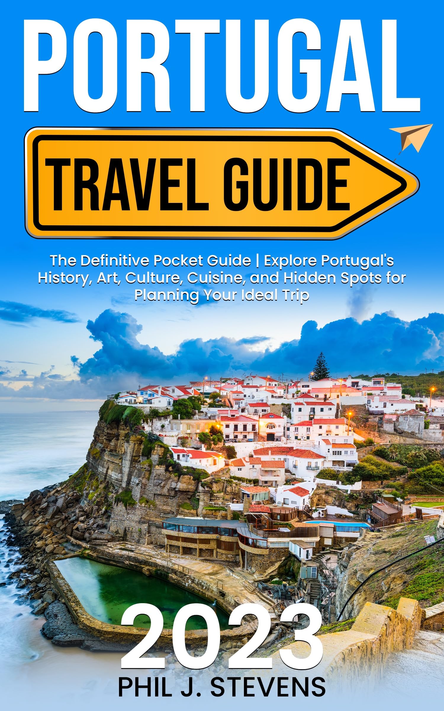 Portugal Travel Guide 2023 : The Definitive Pocket Guide | Explore Spain's History, Art, Culture, Cuisine, and Hidden Spots for Planning Your Ideal Trip