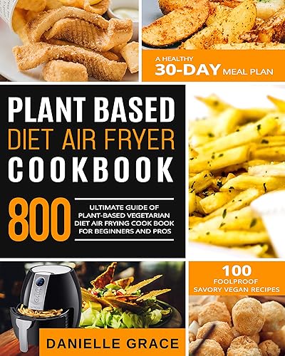 Plant Based Diet Air Fryer Cookbook 800: Ultimate Guide of Plant-based Vegetarian Diet Air Frying Cook book for Beginners and Pros| A Healthy 30-Day Meal Plan| 100 Foolproof Savory Vegan Recipes