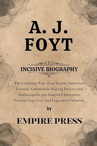 A. J. FOYT INCISIVE BIOGRAPHY: The Compact Tale of an Iconic American Former Automobile Racing Driver and Indianapolis 500 Record Champion; Volume Survivor and Legend of Formula 1