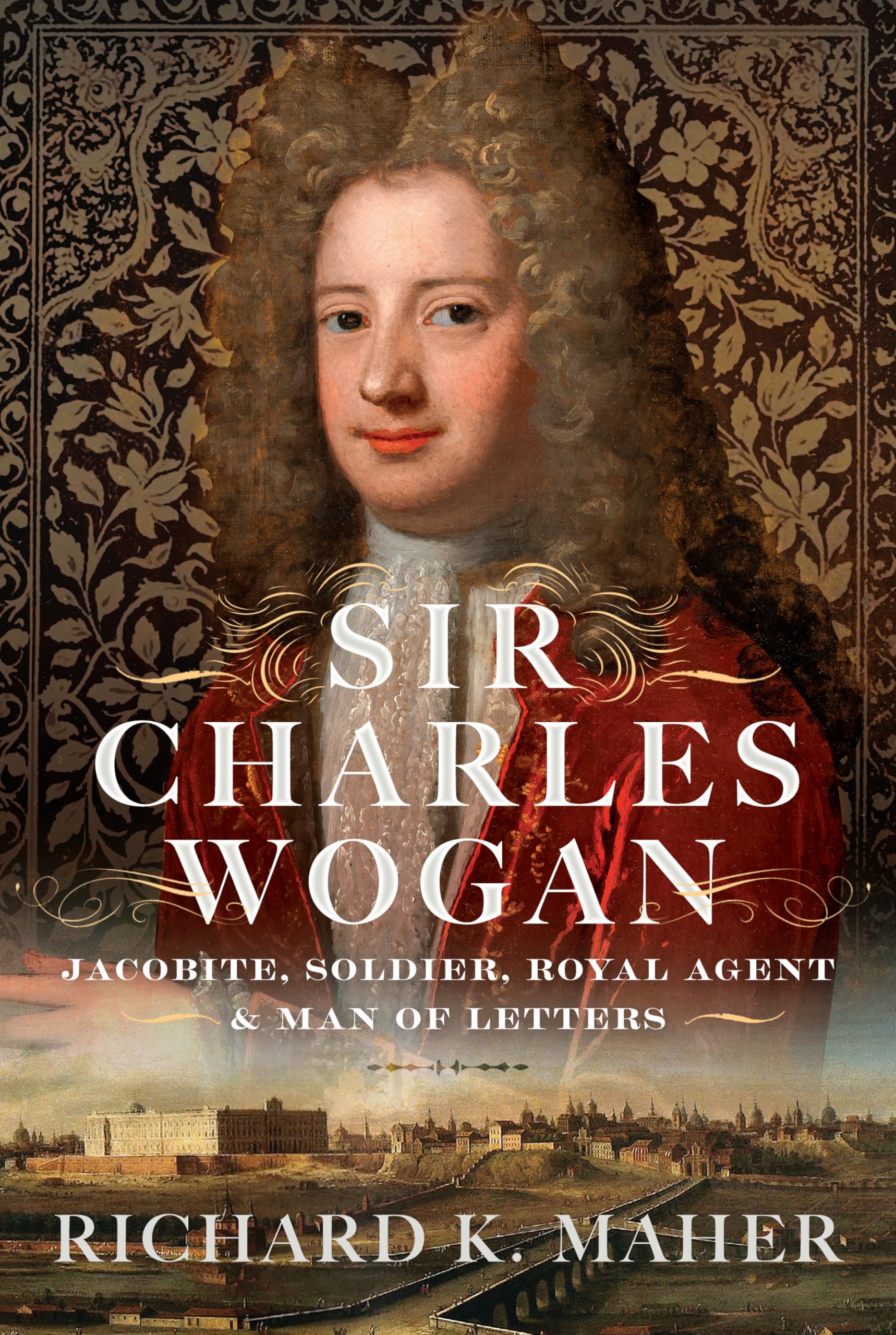 Sir Charles Wogan: Jacobite, Soldier, Royal Agent & Man of Letters