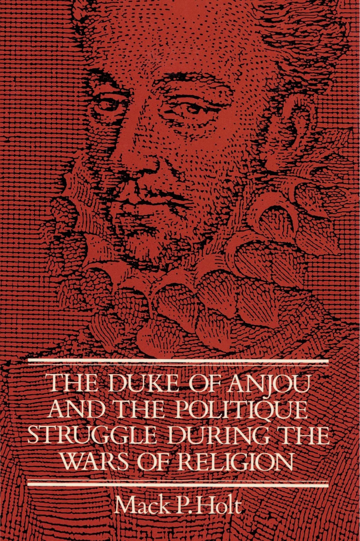The Duke of Anjou and the Politique Struggle during the Wars of Religion Holt