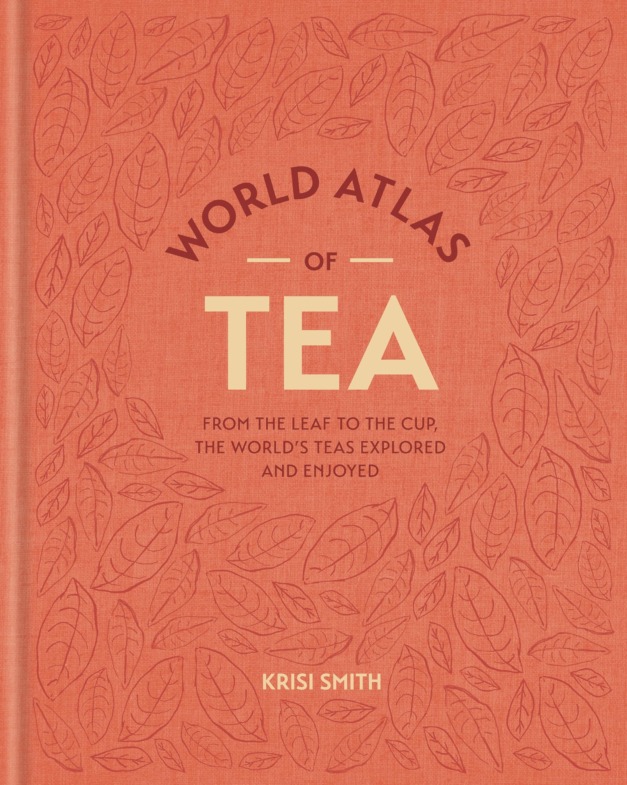 The World Atlas of Tea: From the Leaf to the Cup, the World's Teas Explored and Enjoyed