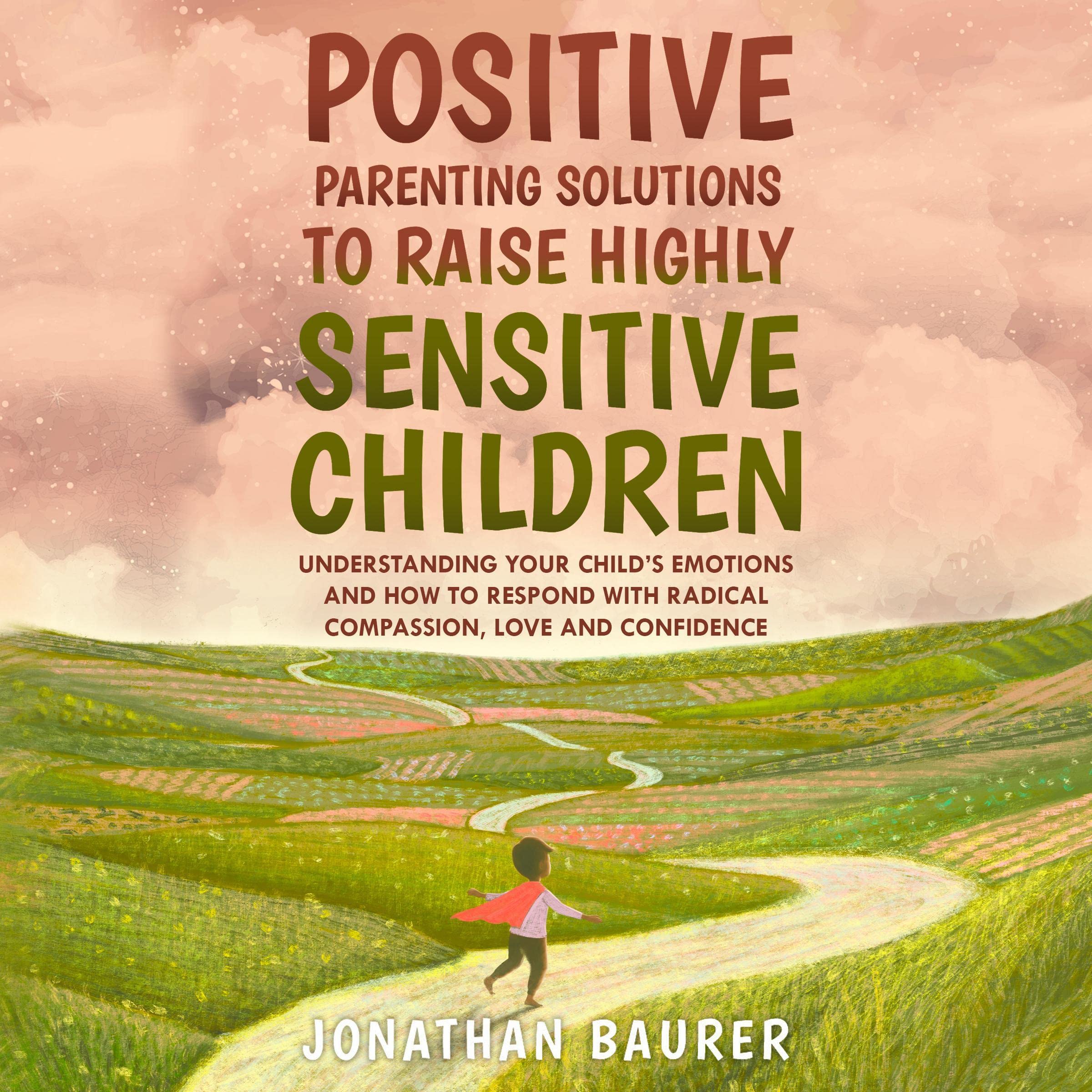 Positive Parenting Solutions to Raise Highly Sensitive Children: Understanding Your Child’s Emotions and How to Respond with Radical Compassion, Love and Confidence
