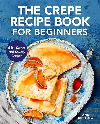 The Crepe Recipe Book for Beginners: 60+ Sweet and Savory