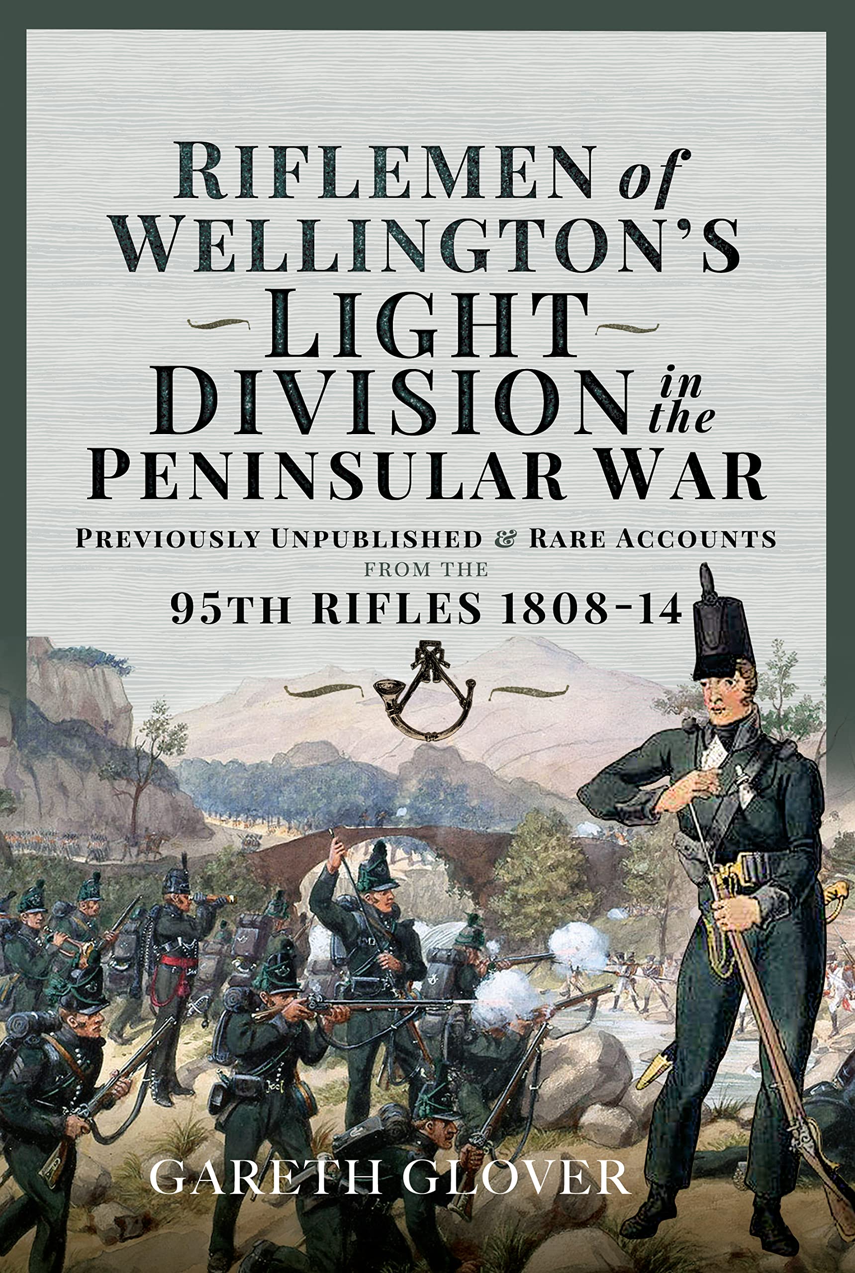 Riflemen of Wellingtons Light Division in the Peninsular War: Unpublished or Rare Accounts from the 95th Rifles 1808-14