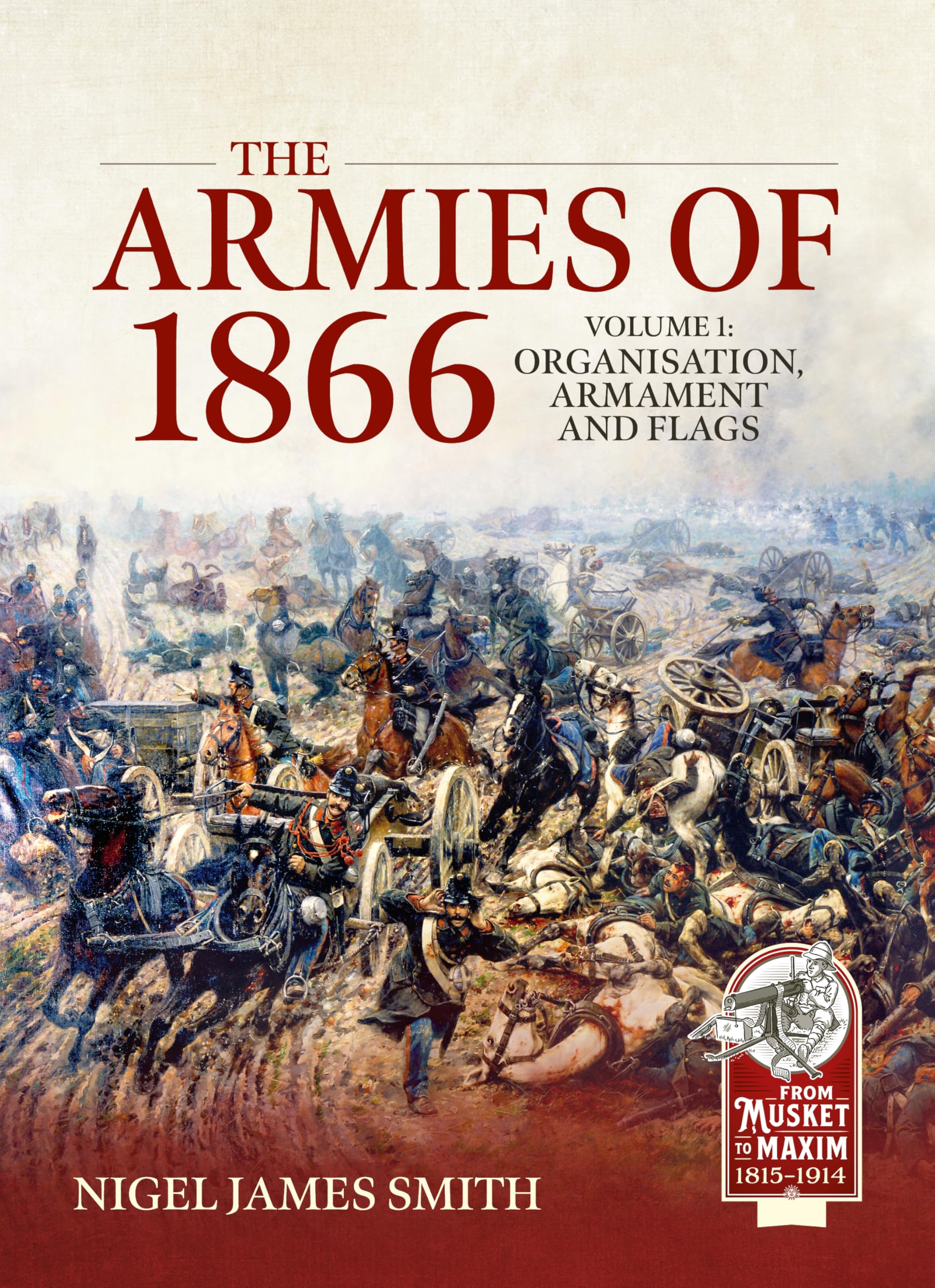 The Armies of 1866 Volume 1: Organisation, Armament and Flags (From Musket to Maxim 1815-1914)