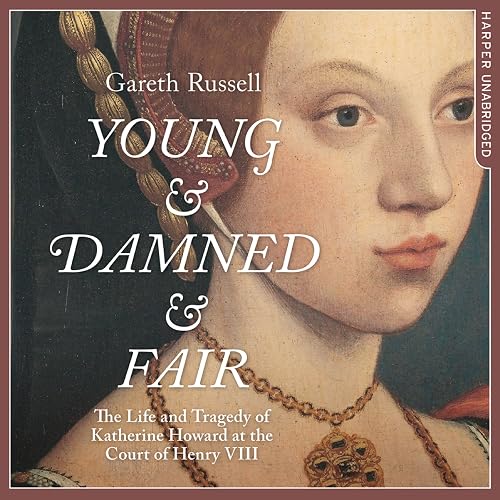 Young and Damned and Fair: The Life and Tragedy of Catherine Howard at the Court of Henry VIII