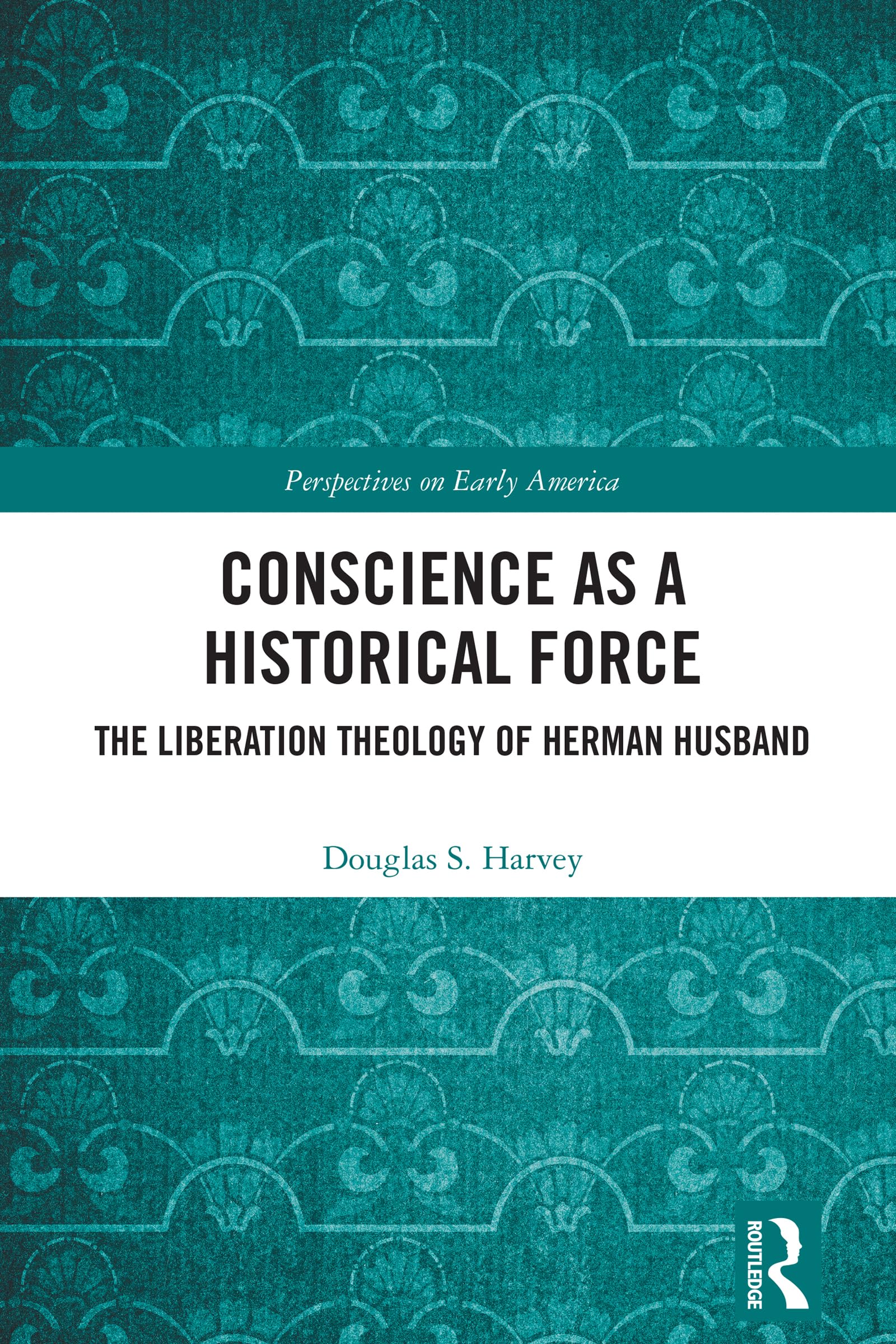 Conscience as a Historical Force: The Liberation Theology of Herman Husband (Perspectives on Early America)