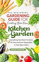 The Beginners Gardening Guide For Creating Your Own Kitchen Garden: Everything You Need To Know On How to Grow Vegetables in Your Own Home