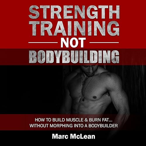 Strength Training Not Bodybuilding: How to Build Muscle and Burn Fat...Without Morphing into a Bodybuilder: Strength Training 101, Book 1