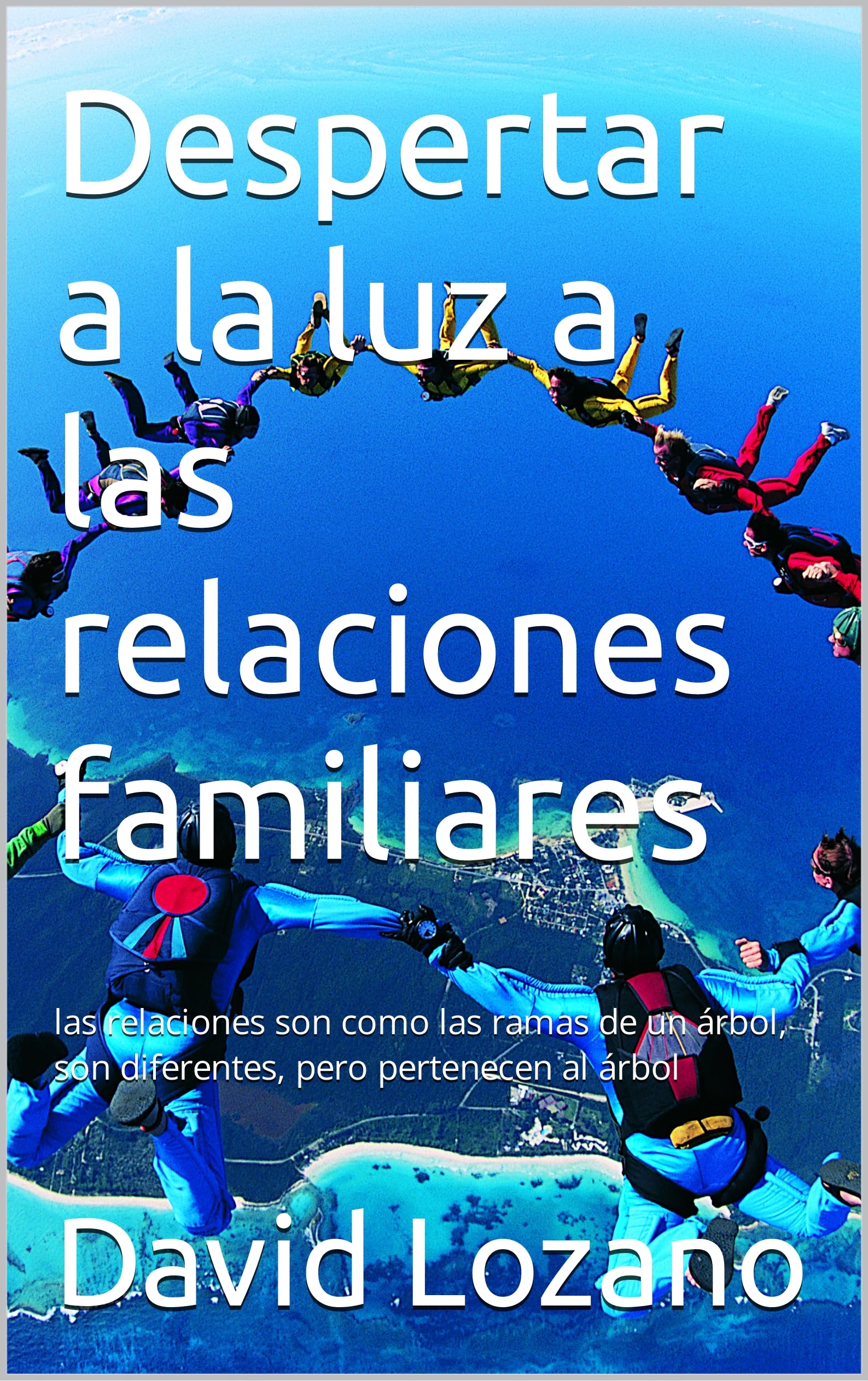 Despertar a la luz a las relaciones familiares: las relaciones son como las ramas de un árbol, son diferentes, pero pertenecen al árbol (Spanish Edition)