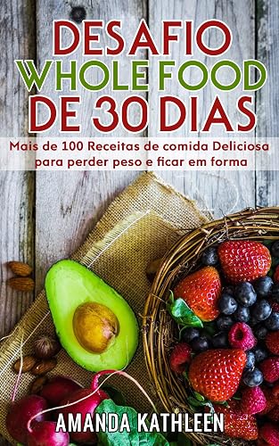 Desafio Whole Food de 30 Dias: Mais de 100 Receitas de comida Deliciosa para perder peso e ficar em forma