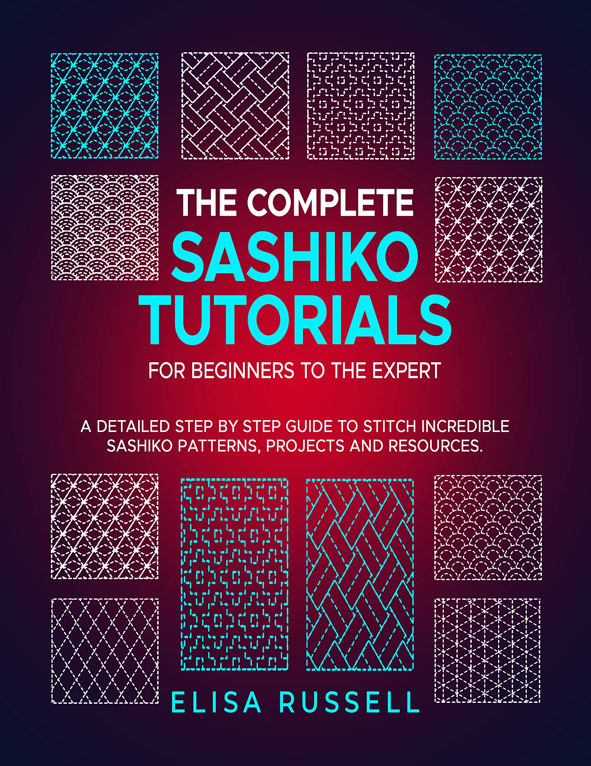 The Complete Sashiko Tutorials For Beginners to The Expert: A Detailed Step by Step Guide to Stitch incredible Sashiko Petterns, Projects and Resources.