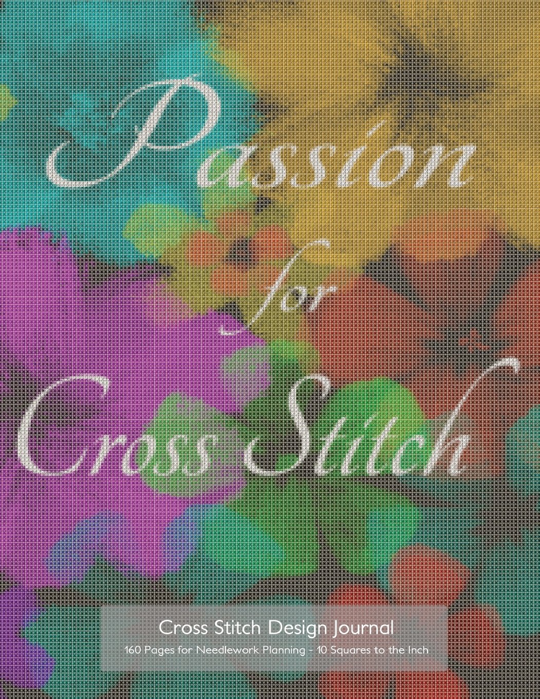 Cross Stitch Design Journal 160 Pages for Needlework Planning - 10 Squares to the Inch: Passion for Cross Stitch 8.5"x11" graph paper notebook for ... original needlework and cross stitch designs