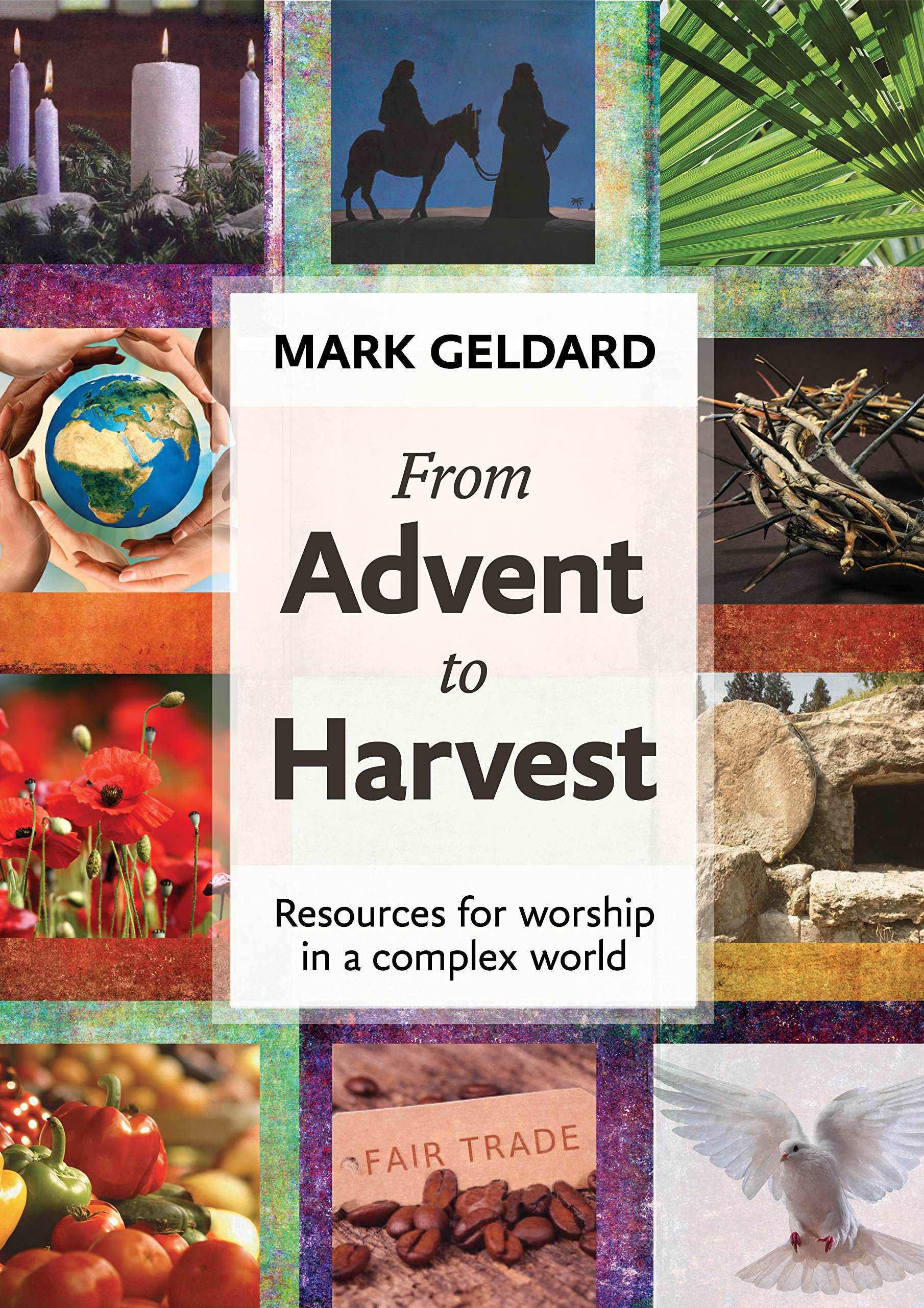 From Advent to Harvest: Worship resources for a complex world By Mark Geldard
