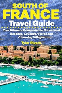 South of France Travel Guide: Your Ultimate Companion to Sun-Kissed Beaches, Lavender Fields and Charming Villages