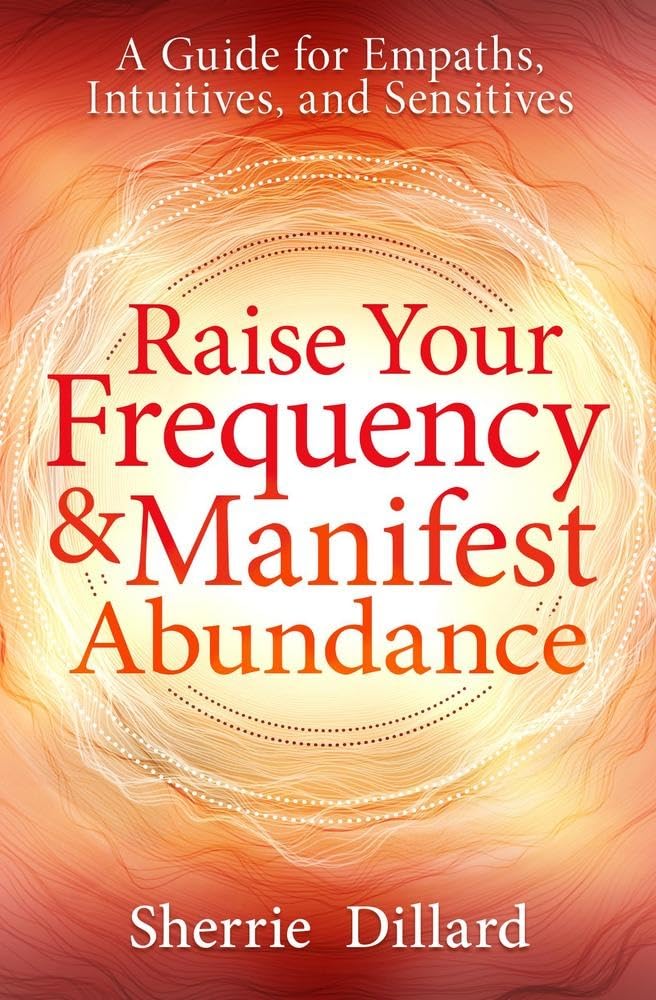 Raise Your Frequency and Manifest Abundance: A Guide for Empaths, Intuitives, and Sensitives
