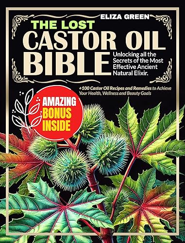 THE LOST CASTOR OIL BIBLE: Unlocking all the Secrets of the Most Effective Ancient Natural Elixir |+100 Castor Oil Recipes and Remedies to Achieve Your Health, Wellness and Beauty Goals.