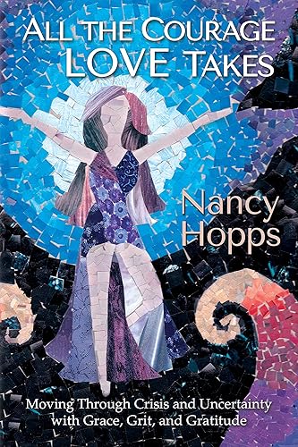 All the Courage Love Takes Moving Through Crisis and Uncertainty with Grace, Grit, and Gratitude