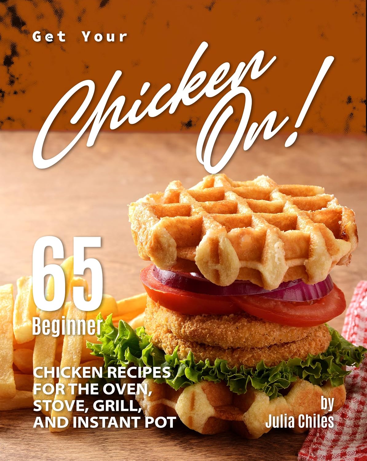 Get Your Chicken On!: 65 Beginner Chicken Recipes for the Oven, Stove, Grill, and Instant Pot