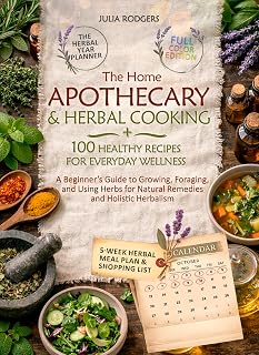 The Home Apothecary and Herbal Cooking: A Beginner’s Guide to Growing, Foraging, and Using Herbs for Natural Remedies and Holistic Herbalism, plus 100 Healthy Recipes for Everyday Wellness